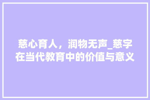 慈心育人，润物无声_慈字在当代教育中的价值与意义 范文宝典