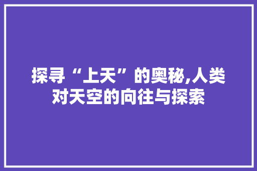 探寻“上天”的奥秘,人类对天空的向往与探索