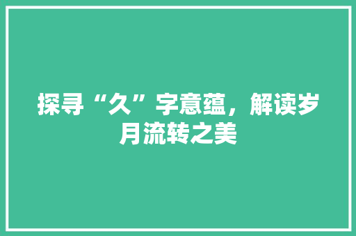 探寻“久”字意蕴，解读岁月流转之美
