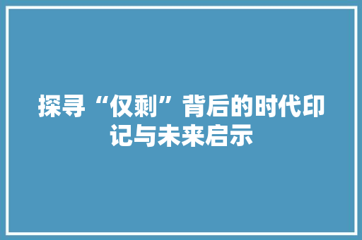 探寻“仅剩”背后的时代印记与未来启示