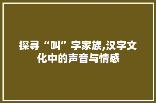 探寻“叫”字家族,汉字文化中的声音与情感