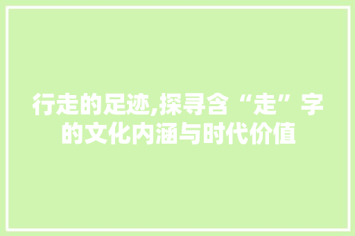 行走的足迹,探寻含“走”字的文化内涵与时代价值