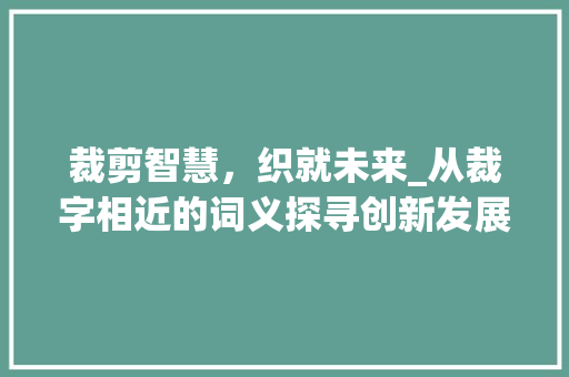 裁剪智慧，织就未来_从裁字相近的词义探寻创新发展之路 范文参考