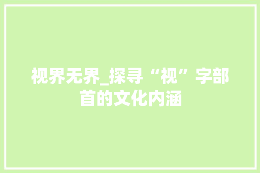 视界无界_探寻“视”字部首的文化内涵