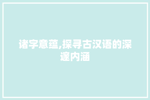 诸字意蕴,探寻古汉语的深邃内涵 范文参考