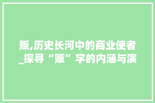 贩,历史长河中的商业使者_探寻“贩”字的内涵与演变 职场应用