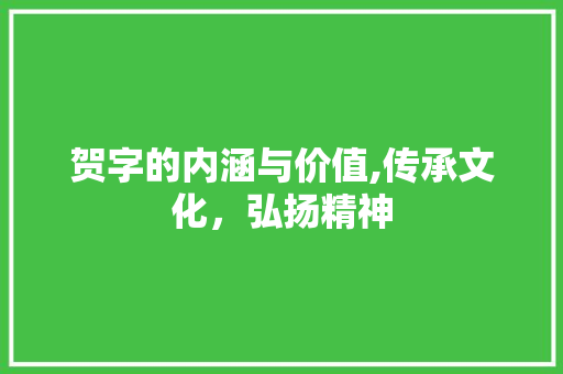 贺字的内涵与价值,传承文化，弘扬精神 范文之家