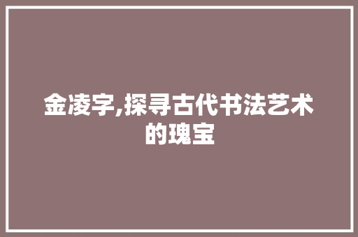金凌字,探寻古代书法艺术的瑰宝 优秀范文