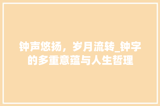 钟声悠扬，岁月流转_钟字的多重意蕴与人生哲理 范文精选网