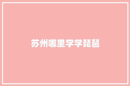 苏州哪里学学琵琶 范文精选网