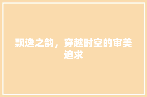 飘逸之韵，穿越时空的审美追求