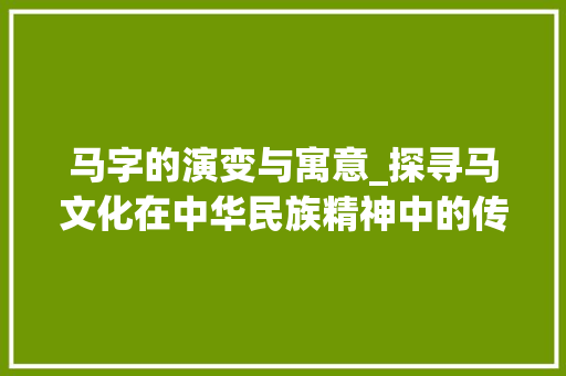 马字的演变与寓意_探寻马文化在中华民族精神中的传承与发展