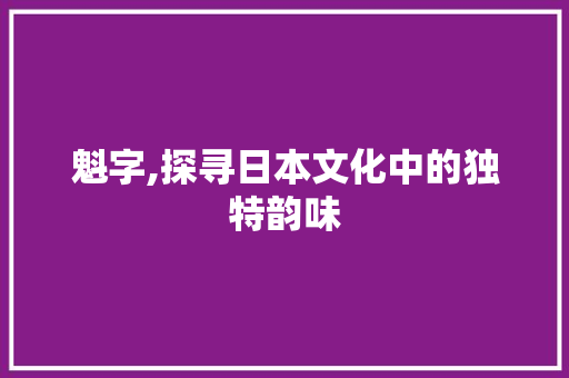魁字,探寻日本文化中的独特韵味