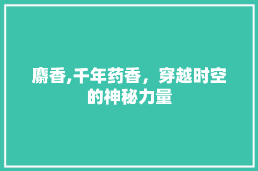 麝香,千年药香，穿越时空的神秘力量
