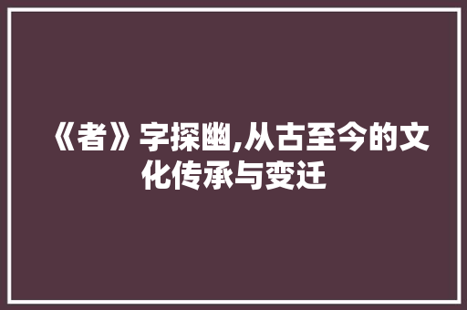 《者》字探幽,从古至今的文化传承与变迁