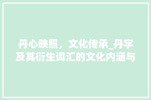 丹心映照，文化传承_丹字及其衍生词汇的文化内涵与价值