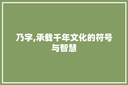 乃字,承载千年文化的符号与智慧