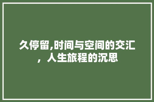 久停留,时间与空间的交汇，人生旅程的沉思 合同协议