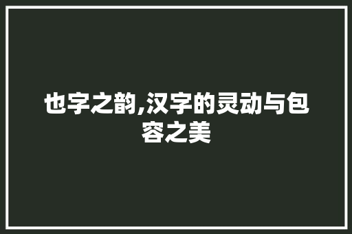 也字之韵,汉字的灵动与包容之美 商业计划书范文