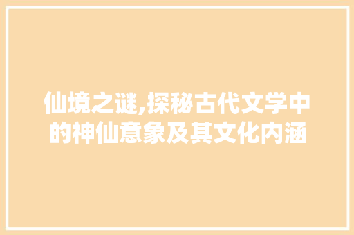 仙境之谜,探秘古代文学中的神仙意象及其文化内涵