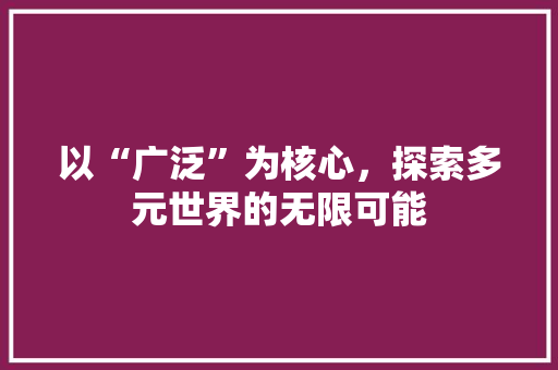 以“广泛”为核心，探索多元世界的无限可能