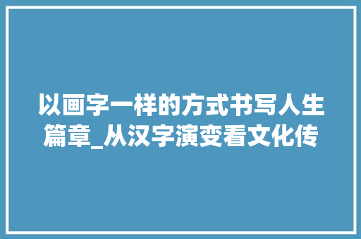 以画字一样的方式书写人生篇章_从汉字演变看文化传承