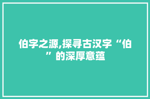 伯字之源,探寻古汉字“伯”的深厚意蕴 范文之家