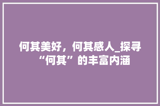 何其美好，何其感人_探寻“何其”的丰富内涵 范文资源