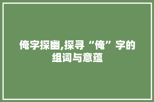 俺字探幽,探寻“俺”字的组词与意蕴 范文之家