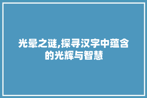 光晕之谜,探寻汉字中蕴含的光辉与智慧 范文之家