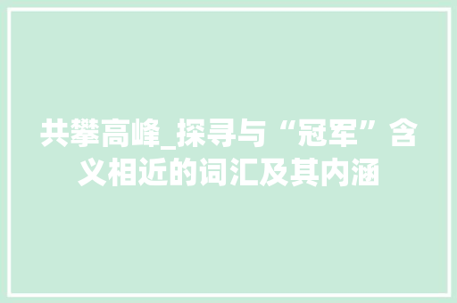 共攀高峰_探寻与“冠军”含义相近的词汇及其内涵 范文参考