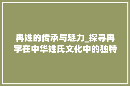 冉姓的传承与魅力_探寻冉字在中华姓氏文化中的独特意义 商业计划书范文