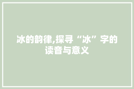 冰的韵律,探寻“冰”字的读音与意义