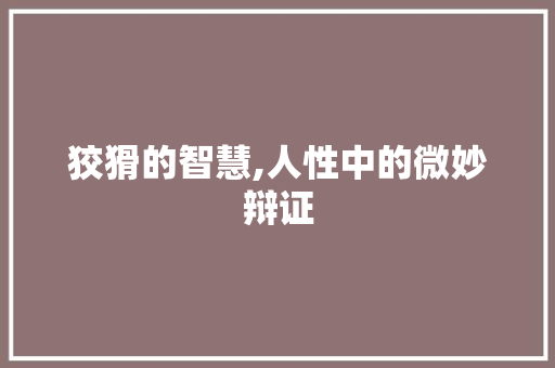 狡猾的智慧,人性中的微妙辩证 范文宝典