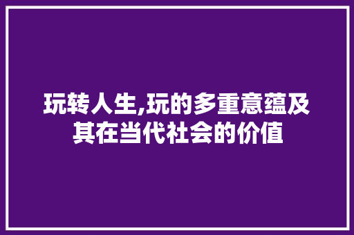 玩转人生,玩的多重意蕴及其在当代社会的价值