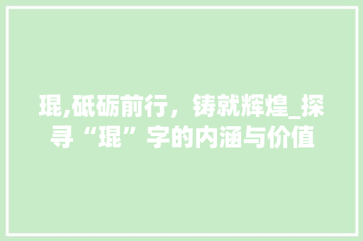 琨,砥砺前行，铸就辉煌_探寻“琨”字的内涵与价值 商业计划书范文