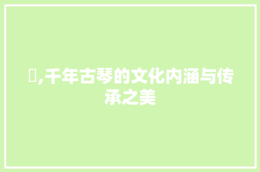 琹,千年古琴的文化内涵与传承之美 范文精选网