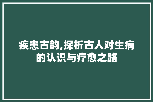 疾患古韵,探析古人对生病的认识与疗愈之路