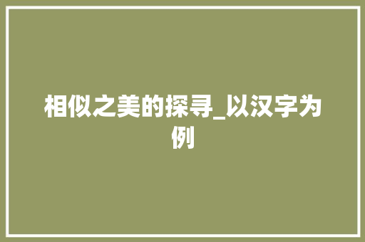相似之美的探寻_以汉字为例 范文资源