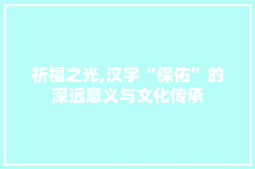 祈福之光,汉字“保佑”的深远意义与文化传承 范文宝典