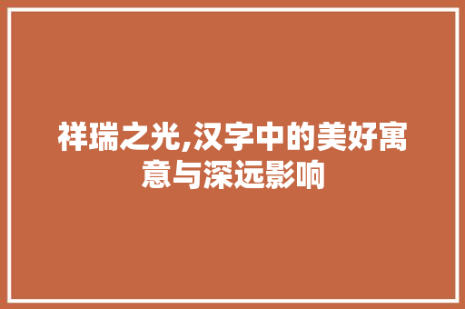 祥瑞之光,汉字中的美好寓意与深远影响 职场应用