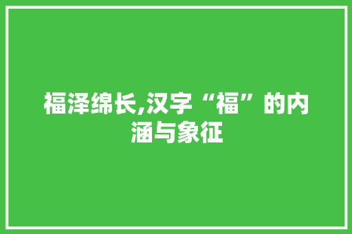福泽绵长,汉字“福”的内涵与象征