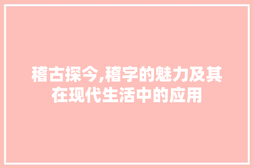 稽古探今,稽字的魅力及其在现代生活中的应用