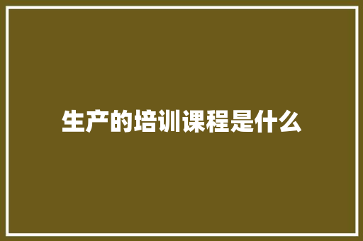 生产的培训课程是什么