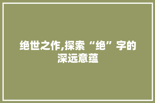 绝世之作,探索“绝”字的深远意蕴
