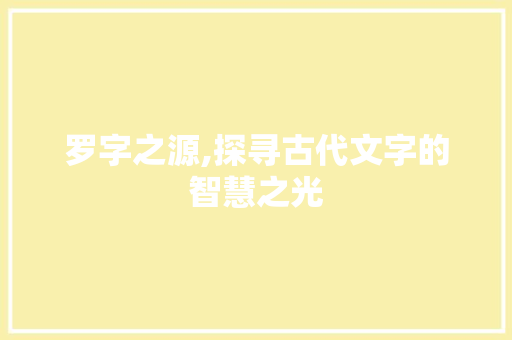罗字之源,探寻古代文字的智慧之光