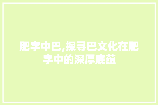 肥字中巴,探寻巴文化在肥字中的深厚底蕴 范文精选网
