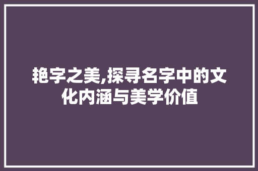 艳字之美,探寻名字中的文化内涵与美学价值