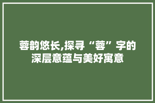 蓉韵悠长,探寻“蓉”字的深层意蕴与美好寓意