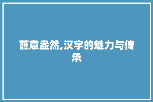 蘸意盎然,汉字的魅力与传承